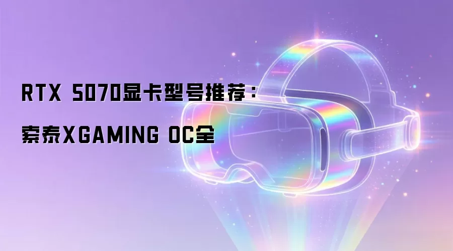 RTX 5070显卡型号推荐:索泰XGAMING OC全