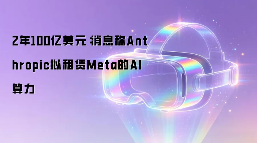 2年100亿美元：消息称Anthropic拟租赁Meta的AI算力