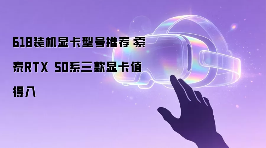 618装机显卡型号推荐：索泰RTX 50系三款显卡值得入