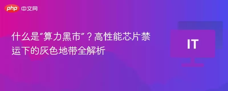 什么是“算力黑市”？高性能芯片禁运下的灰色地带全解析