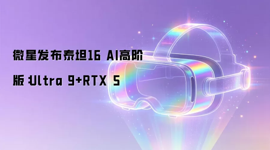 微星发布泰坦16 AI高阶版：Ultra 9+RTX 5