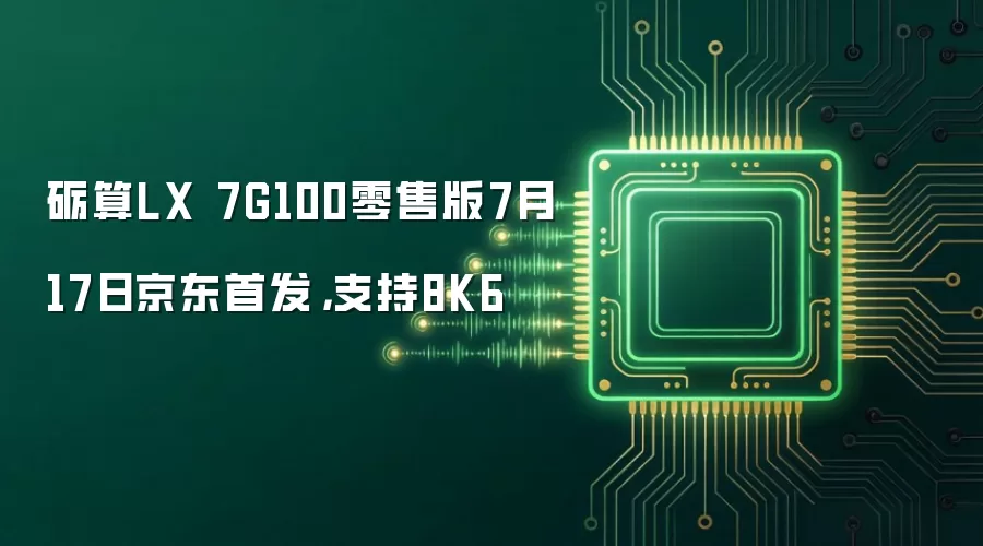 砺算LX 7G100零售版7月17日京东首发,支持8K6
