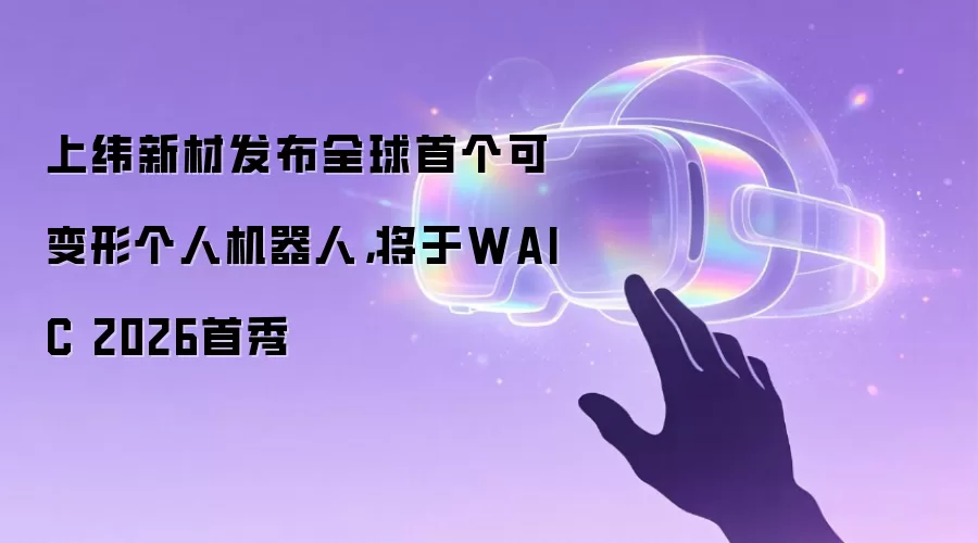 上纬新材发布全球首个可变形个人机器人,将于WAIC 2026首秀