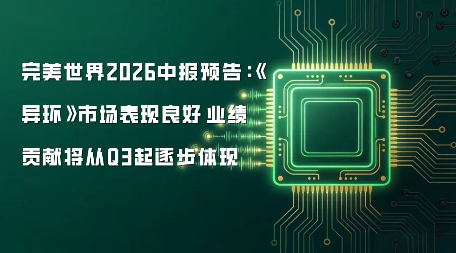 完美世界2026中报预告：《异环》市场表现良好 业绩贡献将从Q3起逐步体现