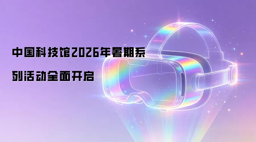 中国科技馆2026年暑期系列活动全面开启