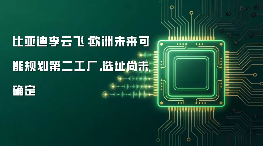 比亚迪李云飞：欧洲未来可能规划第二工厂，选址尚未确定