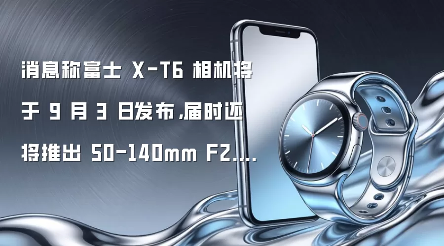 消息称富士X-T6相机将于9月3日发布,届时还将推出50-140mm F2.8 II镜头