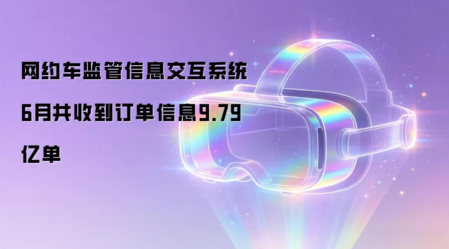 网约车监管信息交互系统6月共收到订单信息9.79亿单