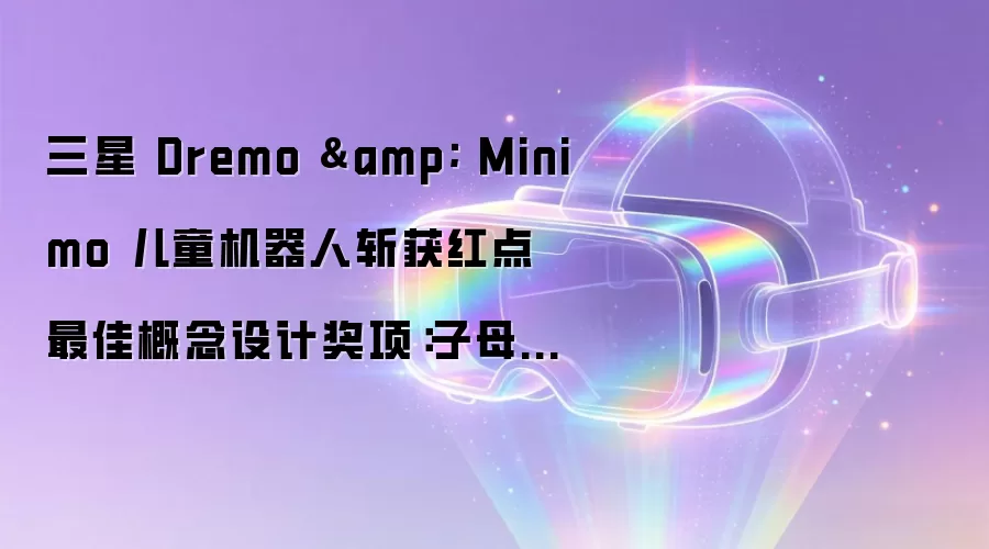 三星 Dremo & Minimo 儿童机器人斩获红点最佳概念设计奖项：子母 AI 套件，企鹅造型