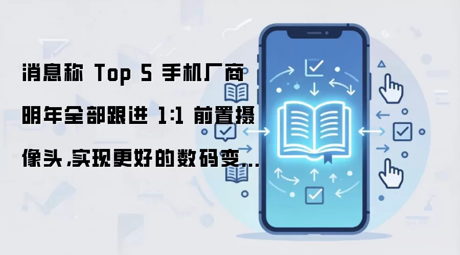 消息称 Top 5 手机厂商明年全部跟进 1:1 前置摄像头，实现更好的数码变焦效果
