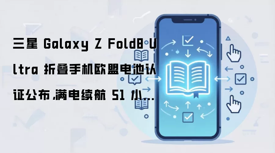 三星 Galaxy Z Fold8 Ultra 折叠手机欧盟电池认证公布,满电续航 51 小时 10 分钟