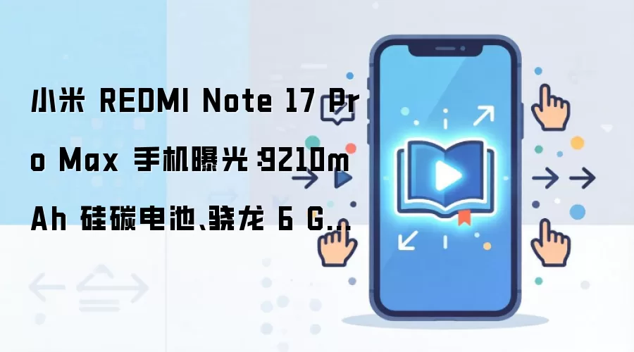 小米 REDMI Note 17 Pro Max 手机曝光:9210mAh 硅碳电池、骁龙 6 Gen 5 芯片