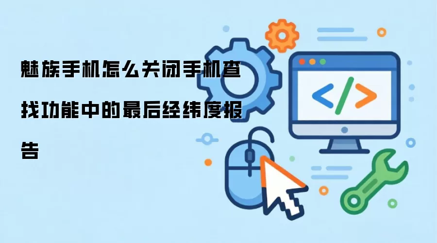 魅族手机怎么关闭手机查找功能中的最后经纬度报告