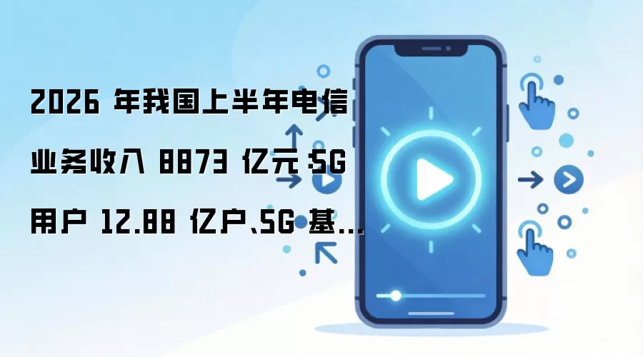 2026 年我国上半年电信业务收入 8873 亿元：5G 用户 12.88 亿户、5G 基站 510.2 万个、DOU 达 23.57GB，千兆宽带渗透率 36