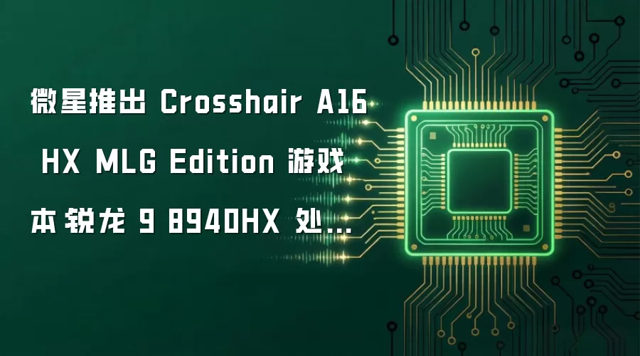微星推出 Crosshair A16 HX MLG Edition 游戏本:锐龙 9 8940HX 处理器、RTX 5070 显卡