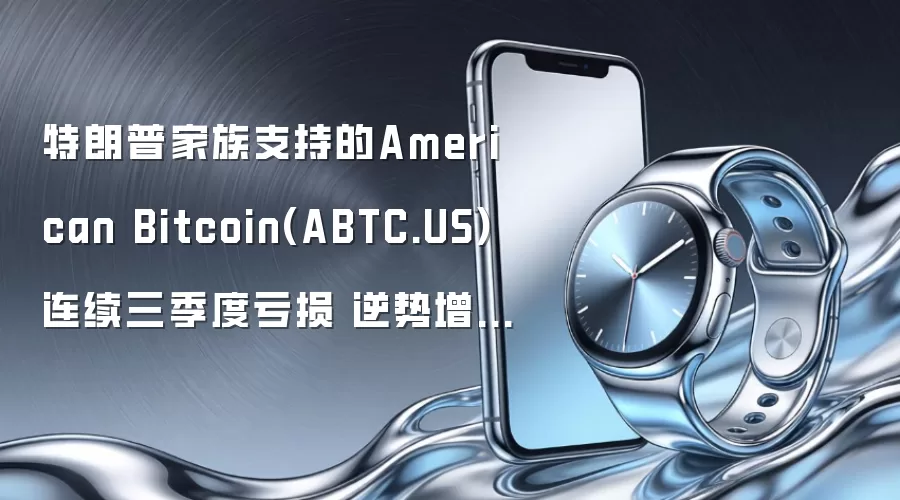 特朗普家族支持的American Bitcoin(ABTC.US)连续三季度亏损 逆势增持比特币至8000枚