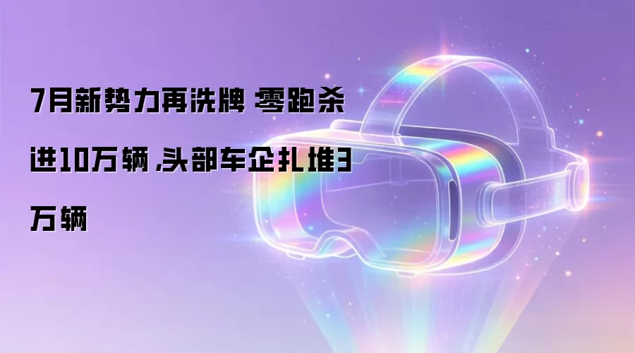 7月新势力再洗牌：零跑杀进10万辆，头部车企扎堆3万辆