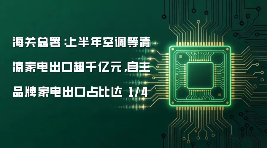 海关总署：上半年空调等清凉家电出口超千亿元，自主品牌家电出口占比达 1/4