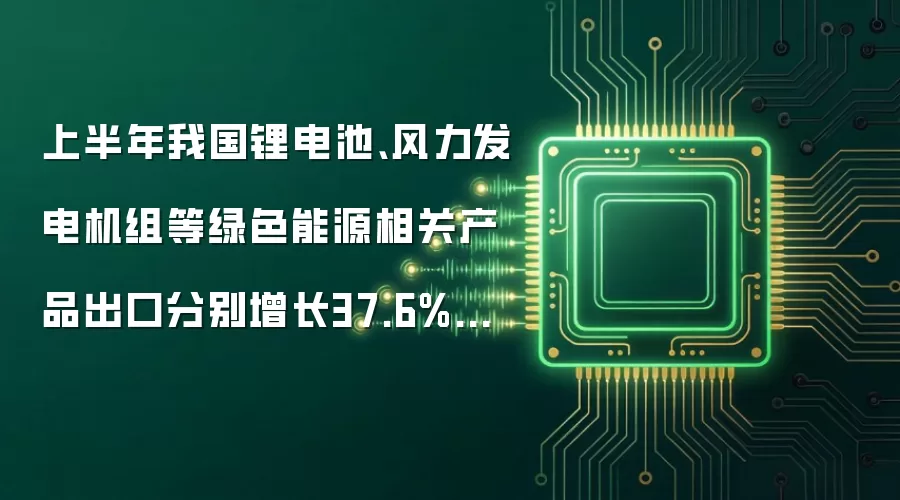 上半年我国锂电池、风力发电机组等绿色能源相关产品出口分别增长37.6%和35.6%