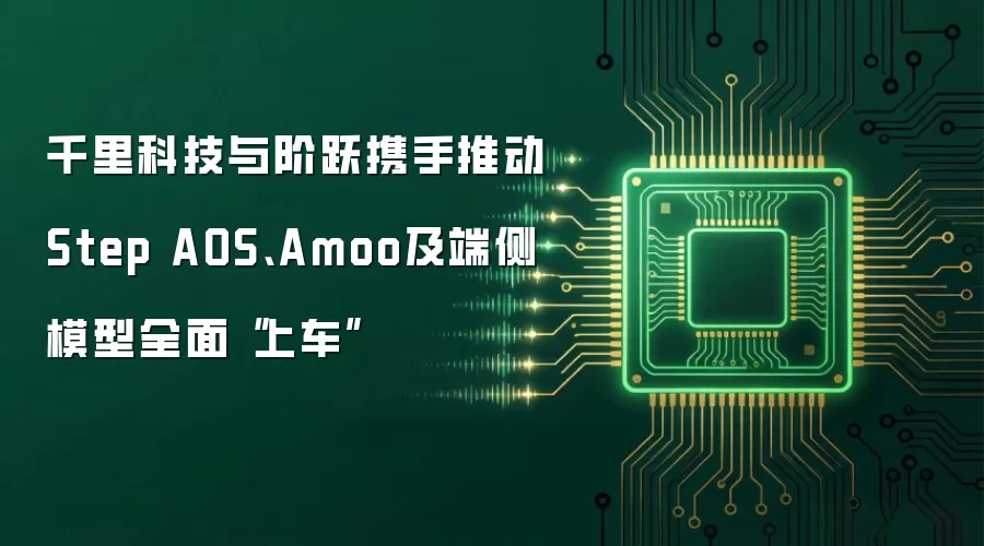 千里科技与阶跃携手推动Step AOS、Amoo及端侧模型全面“上车”