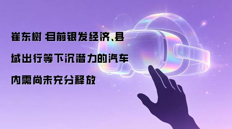 崔东树:目前银发经济、县域出行等下沉潜力的汽车内需尚未充分释放