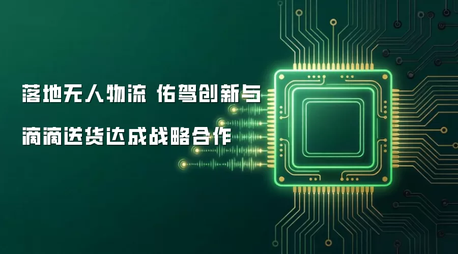 落地无人物流 佑驾创新与滴滴送货达成战略合作