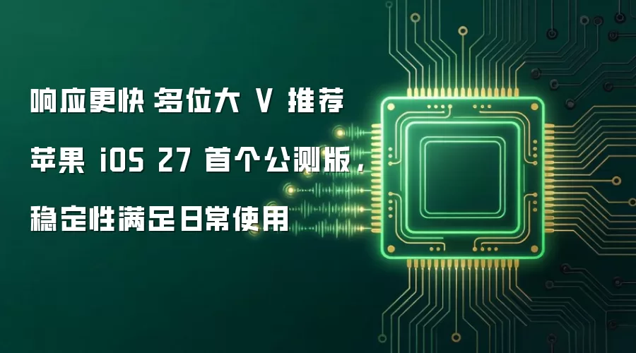 响应更快：多位大 V 推荐苹果 iOS 27 首个公测版，稳定性满足日常使用