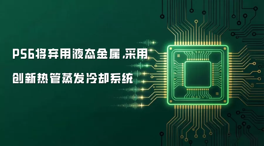 PS6将弃用液态金属，采用创新热管蒸发冷却系统