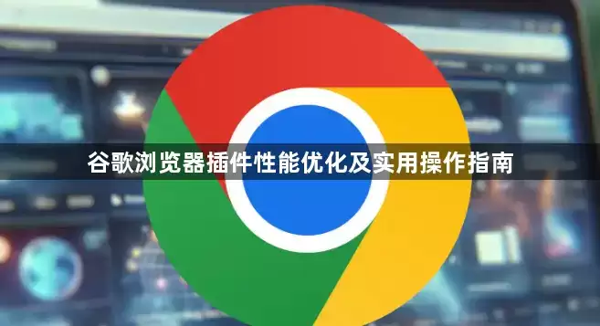 谷歌浏览器插件性能优化及实用操作指南