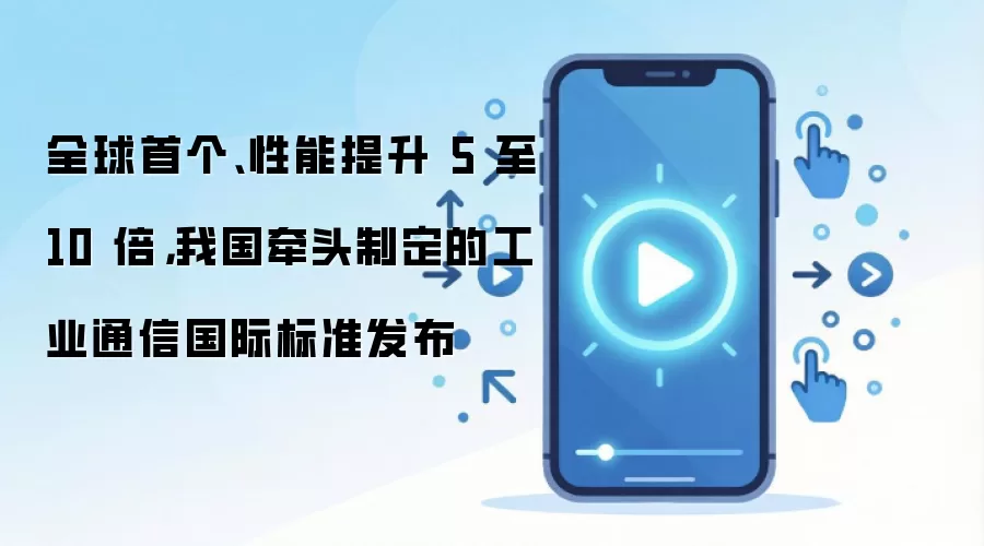 全球首个、性能提升 5 至 10 倍,我国牵头制定的工业通信国际标准发布