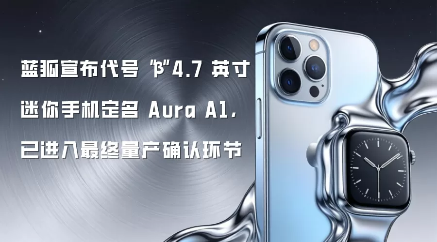 蓝狐宣布代号“β”4.7 英寸迷你手机定名 Aura A1,已进入最终量产确认环节