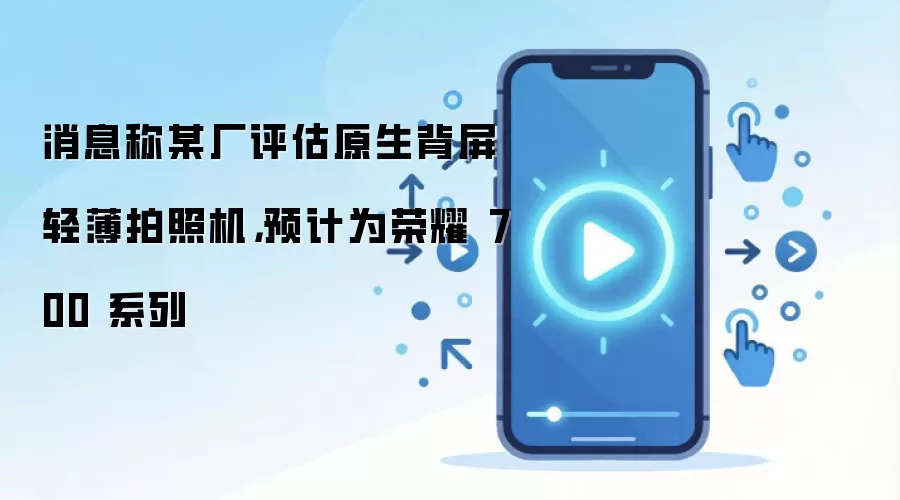 消息称某厂评估原生背屏轻薄拍照机，预计为荣耀 700 系列