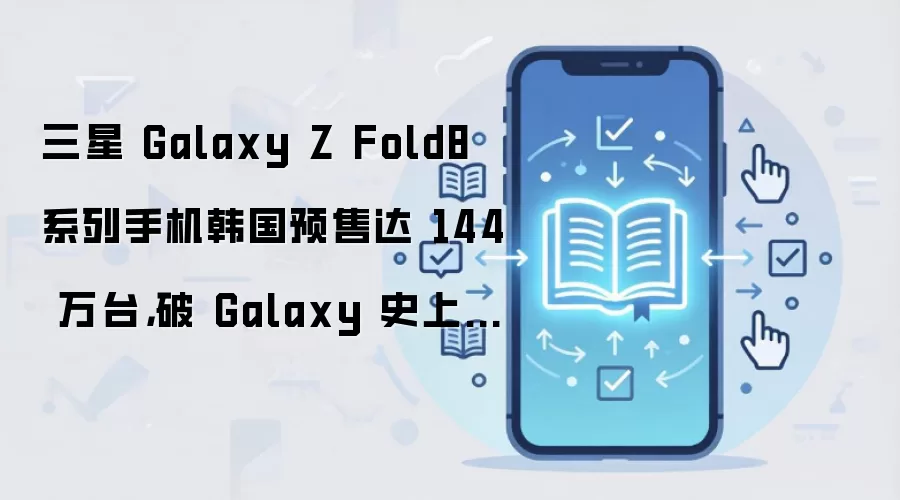 三星 Galaxy Z Fold8 系列手机韩国预售达 144 万台，破 Galaxy 史上最高纪录