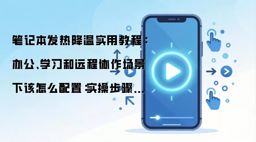 笔记本发热降温实用教程：办公、学习和远程协作场景下该怎么配置：实操步骤和避坑重点有哪些