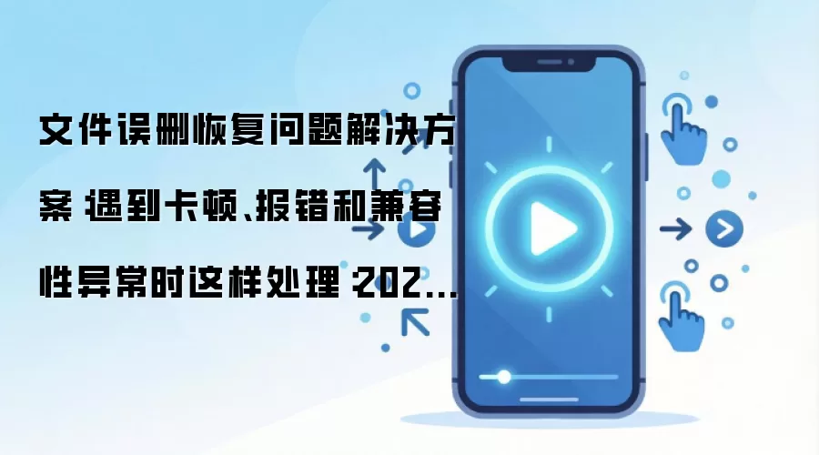 文件误删恢复问题解决方案：遇到卡顿、报错和兼容性异常时这样处理：2026年5月还有哪些新变化值得关注
