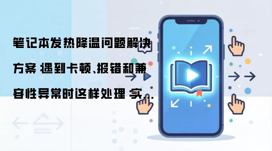 笔记本发热降温问题解决方案:遇到卡顿、报错和兼容性异常时这样处理:实操步骤和避坑重点有哪些