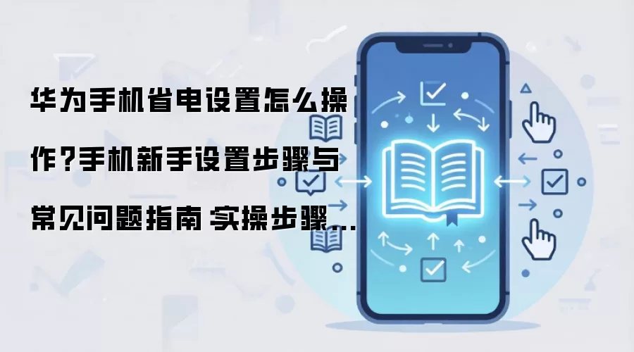 华&为手机省电设置怎么操作?手机新手设置步骤与常见问题指南:实操步骤和避坑重点有哪些