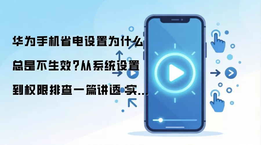 华&为手机省电设置为什么总是不生效?从系统设置到权限排查一篇讲透:实操步骤和避坑重点有哪些