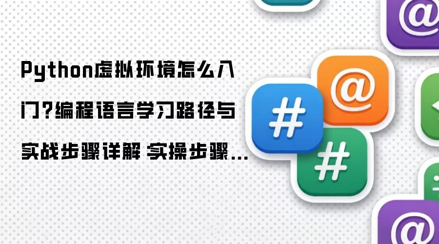 Python虚拟环境怎么入门?编程语言学习路径与实战步骤详解:实操步骤和避坑重点有哪些