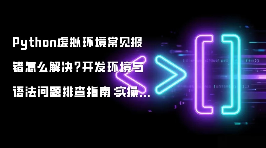 Python虚拟环境常见报错怎么解决？开发环境与语法问题排查指南：实操步骤和避坑重点有哪些