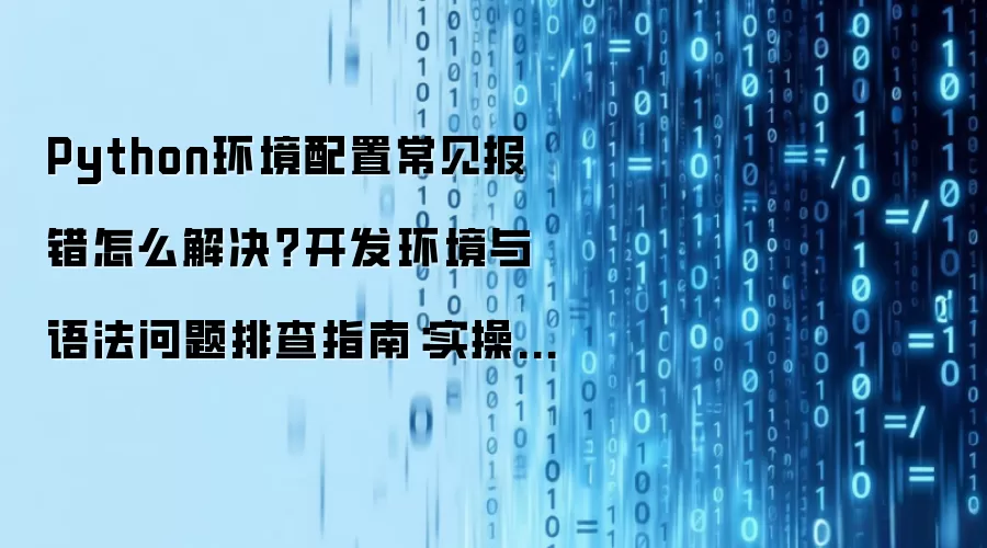 Python环境配置常见报错怎么解决？开发环境与语法问题排查指南：实操步骤和避坑重点有哪些