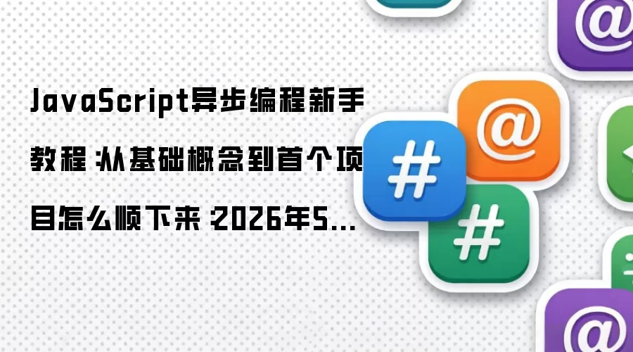 JavaScript异步编程新手教程：从基础概念到首个项目怎么顺下来：2026年5月还有哪些新变化值得关注