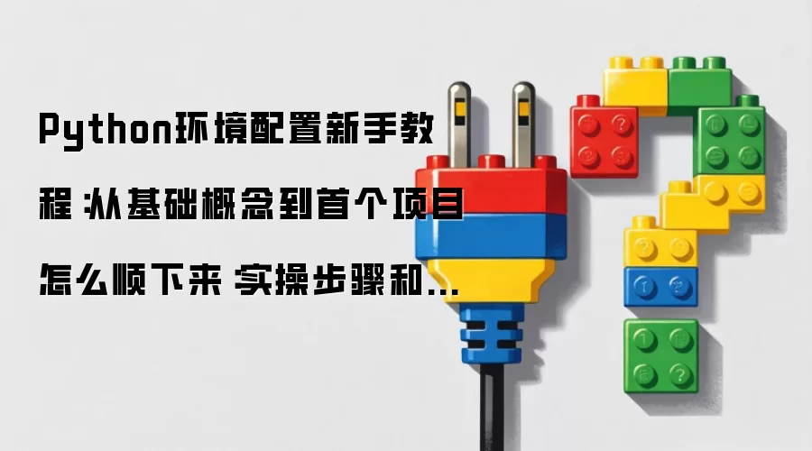 Python环境配置新手教程:从基础概念到首个项目怎么顺下来:实操步骤和避坑重点有哪些