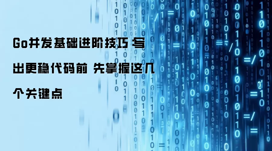 Go并发基础进阶技巧:写出更稳代码前 先掌握这几个关键点
