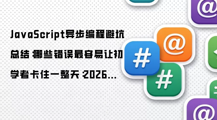 Ja vaScript异步编程避坑总结:哪些错误最容易让初学者卡住一整天:2026年5月还有哪些新变化值得关注
