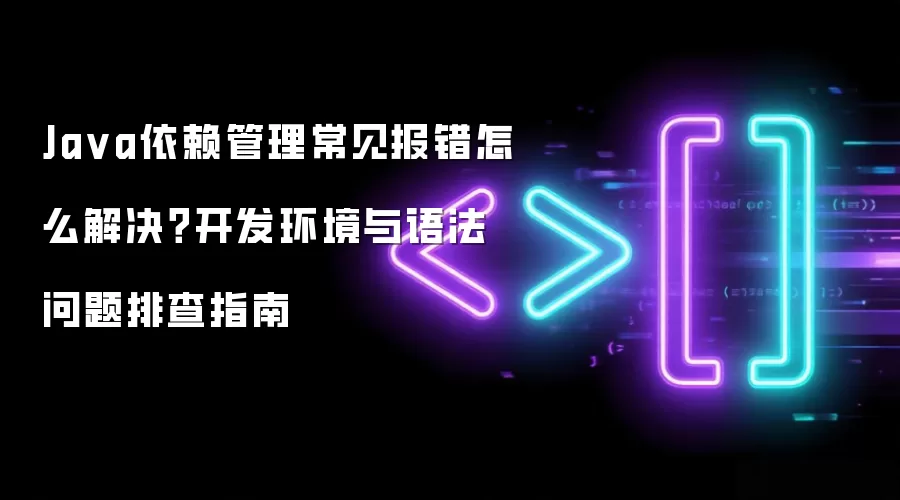 Java依赖管理常见报错怎么解决？开发环境与语法问题排查指南