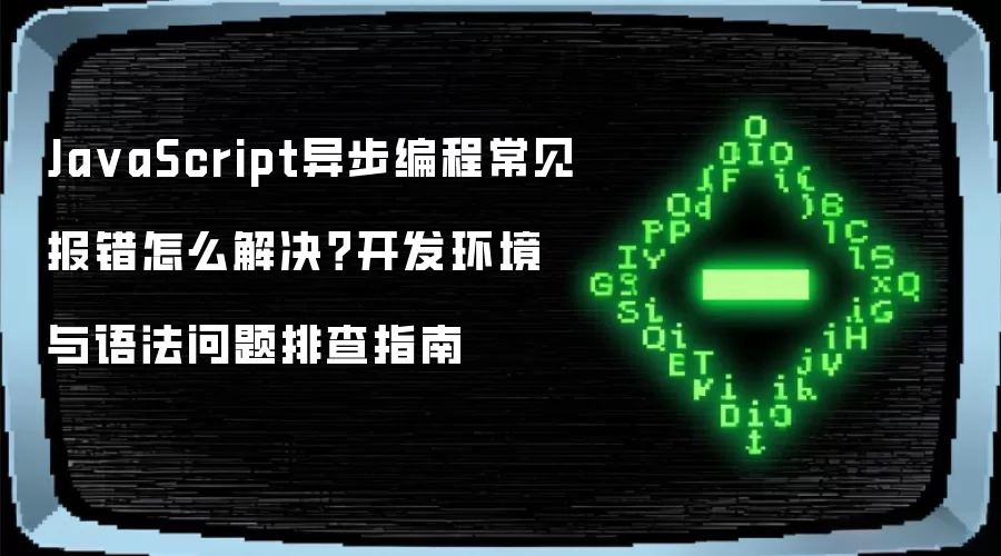 Ja vaScript异步编程常见报错怎么解决?开发环境与语法问题排查指南