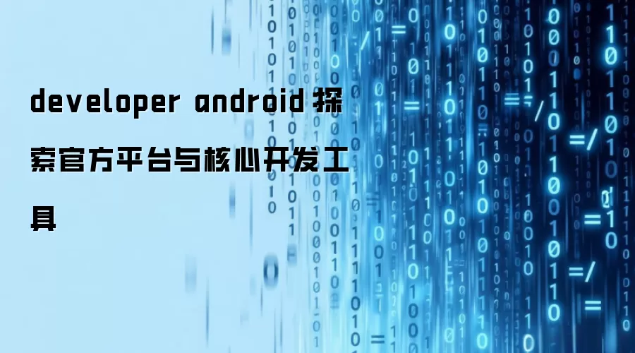 developer android:探索官方平台与核心开发工具