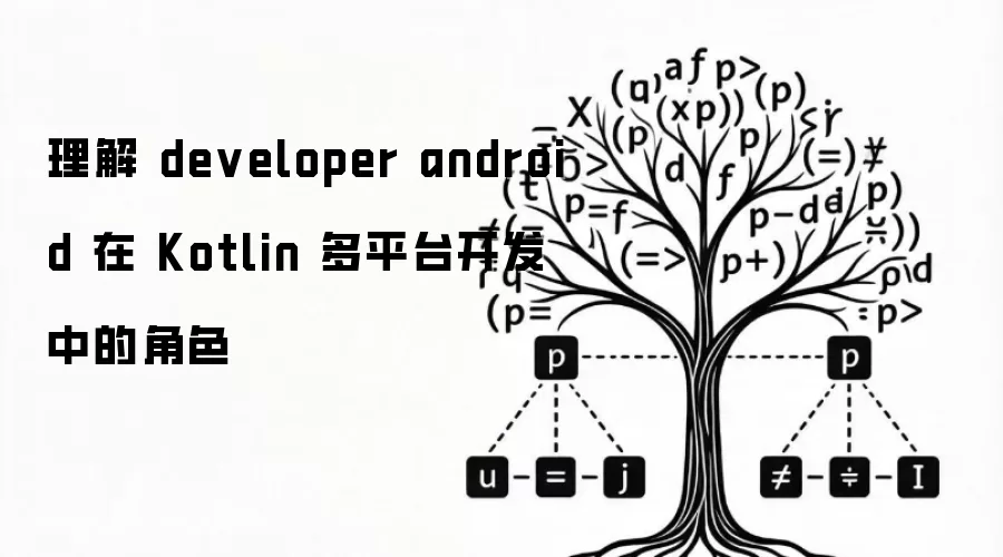 理解 developer android 在 Kotlin 多平台开发中的角色