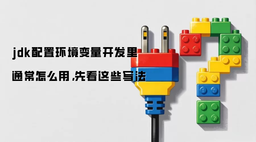 jdk配置环境变量开发里通常怎么用,先看这些写法